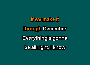 If we make it

through December

Everything's gonna

be all right, I know