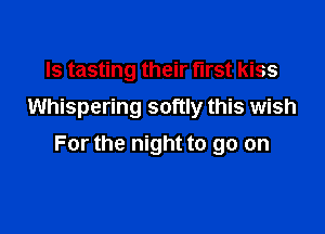 ls tasting their first kiss
Whispering softly this wish

For the night to go on