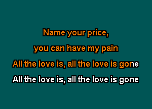 Name your price,
you can have my pain

All the love is, all the love is gone

All the love is. all the love is gone