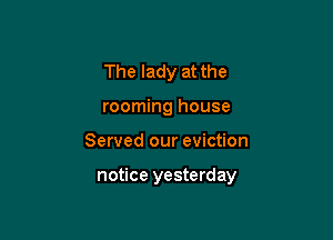 The lady at the
rooming house

Served our eviction

notice yesterday