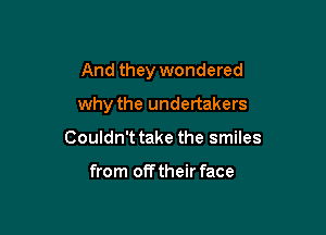 And they wondered

why the undertakers

Couldn't take the smiles

from off their face