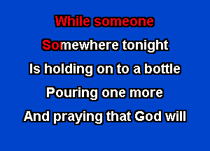 While someone

Somewhere tonight

Is holding on to a bottle
Pouring one more
And praying that God will