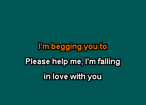 I'm begging you to

Please help me. I'm falling

in love with you