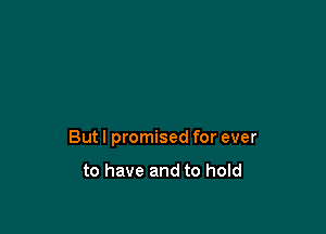 But I promised for ever

to have and to hold