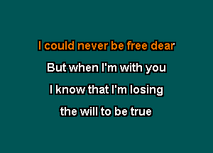 I could never be free dear

But when I'm with you

I know that I'm losing

the will to be true