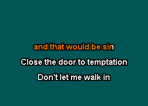 and that would be sin

Close the door to temptation

Don't let me walk in