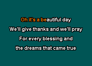 Oh it's a beautiful day
We'll give thanks and we'll pray

For every blessing and

the dreams that came true