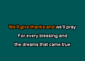 We'll give thanks and we'll pray

For every blessing and

the dreams that came true