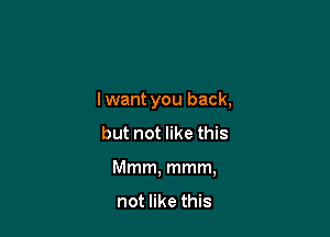 I want you back,

but not like this
Mmm, mmm,

not like this