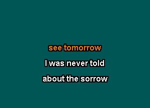 see tomorrow

I was never told

about the sorrow