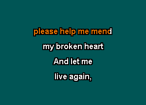 please help me mend
my broken heart

And let me

live again,