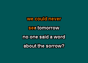we could never

see tomorrow

no one said a word

about the sorrow?
