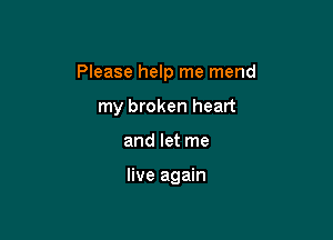 Please help me mend

my broken heart
and let me

live again