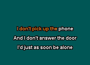 I don't pick up the phone

And I don't answer the door

I'djust as soon be alone