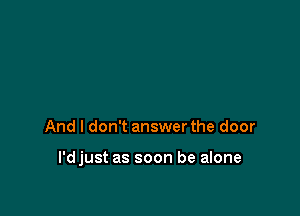 And I don't answer the door

I'djust as soon be alone