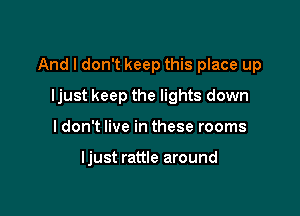 And I don't keep this place up
ljust keep the lights down

I don't live in these rooms

ljust rattle around