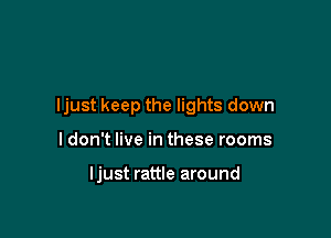 Ijust keep the lights down

ldon't live in these rooms

Ijust rattle around