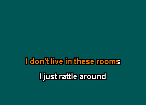 I don't live in these rooms

ljust rattle around