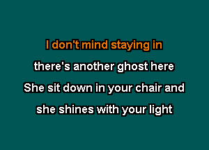 I don't mind staying in

there's another ghost here

She sit down in your chair and

she shines with your light
