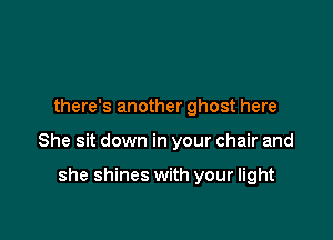there's another ghost here

She sit down in your chair and

she shines with your light