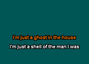 I'm just a ghost in the house

I'm just a shell ofthe man I was