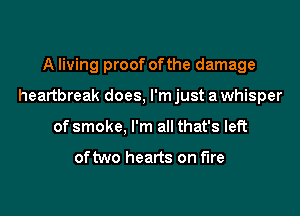 A living proof ofthe damage

heartbreak does, l'mjust a whisper

of smoke, I'm all that's left

oftwo hearts on fire