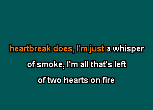 heartbreak does, l'mjust a whisper

of smoke, I'm all that's left

oftwo hearts on fire