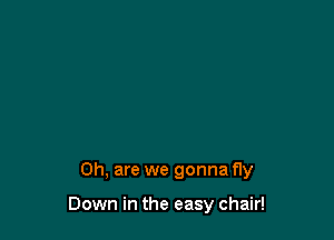 0h, are we gonna f1y

Down in the easy chair!