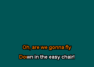 0h, are we gonna f1y

Down in the easy chair!