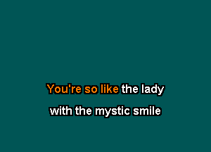 You're so like the lady

with the mystic smile