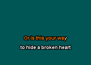 Or is this your way

to hide a broken heart