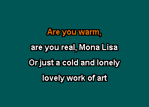 Are you warm,

are you real, Mona Lisa

Orjust a cold and lonely

lovely work of art