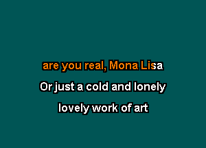 are you real, Mona Lisa

Orjust a cold and lonely

lovely work of art
