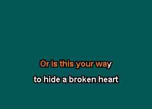 Or is this your way

to hide a broken heart