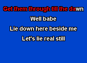 Get them through till the dawn
Well babe
Lie down here beside me

Let's lie real still