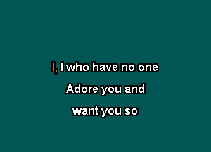 l, lwho have no one

Adore you and

want you so