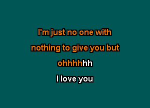 I'm just no one with

nothing to give you but

ohhhhhh

I love you