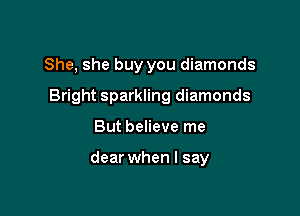 She, she buy you diamonds

Bright sparkling diamonds

But believe me

dear when I say