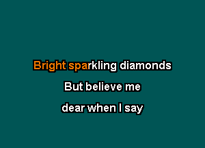 Bright sparkling diamonds

But believe me

dear when I say