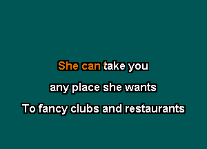 She can take you

any place she wants

To fancy clubs and restaurants