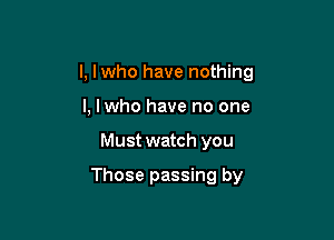 l, lwho have nothing
I, lwho have no one

Must watch you

Those passing by