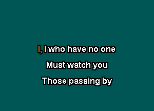 l, lwho have no one

Must watch you

Those passing by