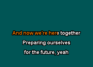 And now we're here together

Preparing ourselves

for the future, yeah