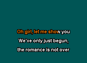 Oh girl, let me show you

We've onlyjust begun,

the romance is not over