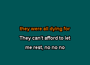 they were all dying for

They can't afford to let

me rest, no no no