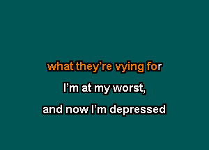 what theyWe vying for

I'm at my worst,

and now I'm depressed