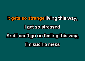 It gets so strange living this way,

I get so stressed

And I can't go on feeling this way,

I'm such a mess