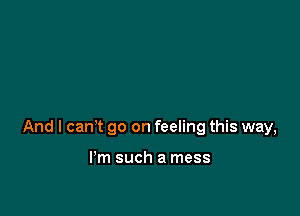 And I can't go on feeling this way,

I'm such a mess