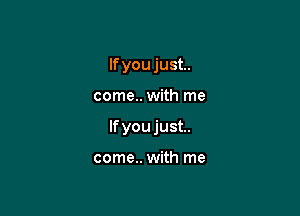 If you just.

come.. with me

lfyoujust..

come.. with me