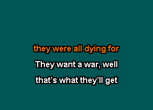 they were all dying for

They want a war, well

that's what they'll get